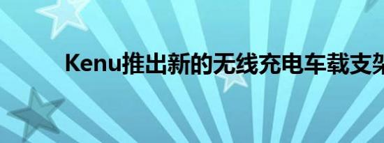 Kenu推出新的无线充电车载支架