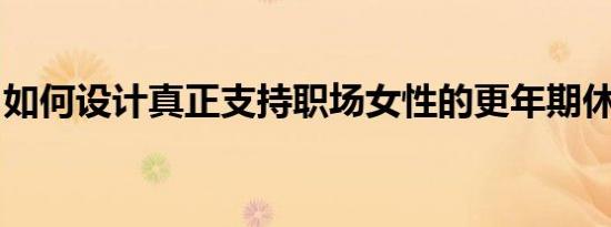 如何设计真正支持职场女性的更年期休假政策