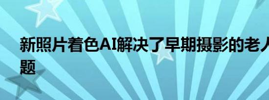 新照片着色AI解决了早期摄影的老人皱纹问题