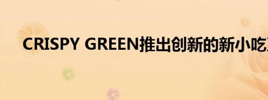 CRISPY GREEN推出创新的新小吃系列