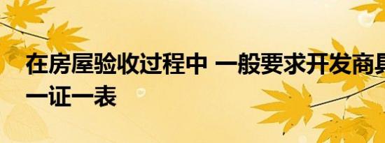 在房屋验收过程中 一般要求开发商具备三书一证一表