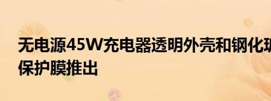 无电源45W充电器透明外壳和钢化玻璃屏幕保护膜推出