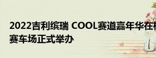 2022吉利缤瑞 COOL赛道嘉年华在株洲国际赛车场正式举办