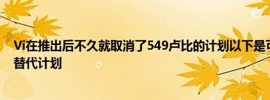 Vi在推出后不久就取消了549卢比的计划以下是可供考虑的替代计划