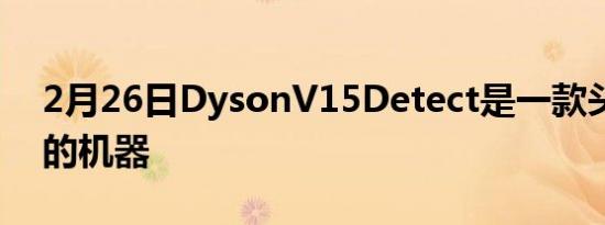 2月26日DysonV15Detect是一款头重脚轻的机器