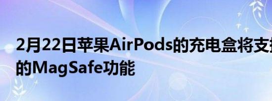 2月22日苹果AirPods的充电盒将支持该公司的MagSafe功能