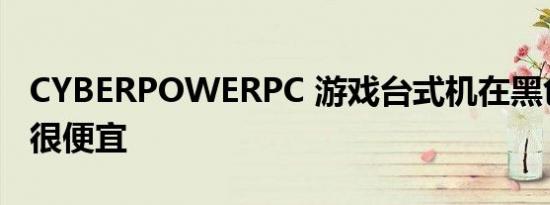 CYBERPOWERPC 游戏台式机在黑色星期五很便宜