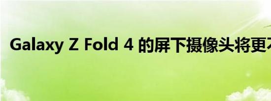 Galaxy Z Fold 4 的屏下摄像头将更不显眼