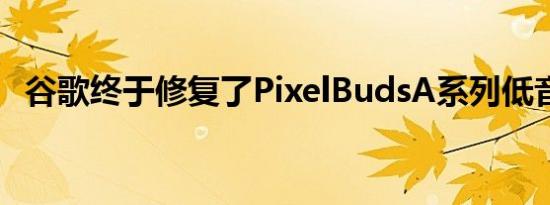 谷歌终于修复了PixelBudsA系列低音滑块