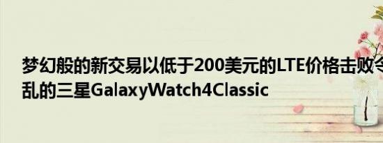 梦幻般的新交易以低于200美元的LTE价格击败令人眼花缭乱的三星GalaxyWatch4Classic