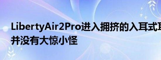 LibertyAir2Pro进入拥挤的入耳式耳机市场并没有大惊小怪