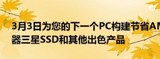 3月3日为您的下一个PC构建节省AMD处理器三星SSD和其他出色产品