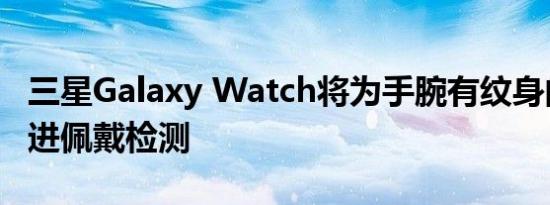 三星Galaxy Watch将为手腕有纹身的用户改进佩戴检测