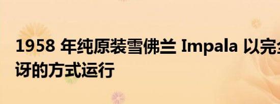 1958 年纯原装雪佛兰 Impala 以完全令人惊讶的方式运行