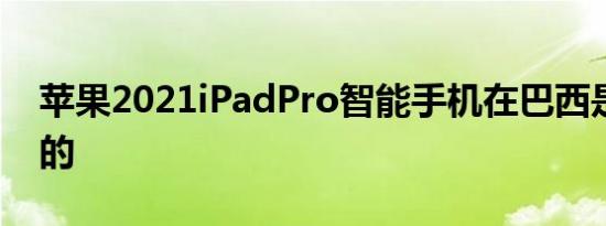 苹果2021iPadPro智能手机在巴西是最昂贵的