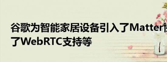 谷歌为智能家居设备引入了Matter协议增加了WebRTC支持等