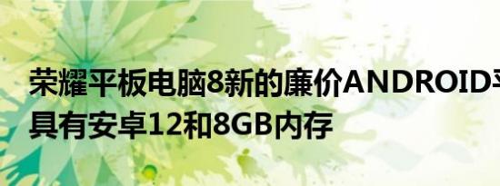 荣耀平板电脑8新的廉价ANDROID平板电脑具有安卓12和8GB内存