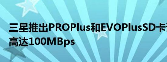 三星推出PROPlus和EVOPlusSD卡读取速度高达100MBps