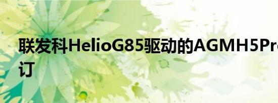 联发科HelioG85驱动的AGMH5Pro接受预订