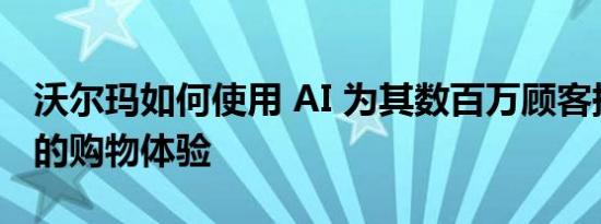 沃尔玛如何使用 AI 为其数百万顾客提供更好的购物体验