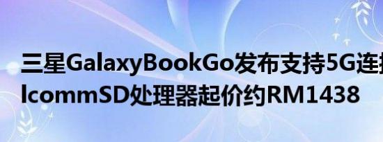 三星GalaxyBookGo发布支持5G连接的QualcommSD处理器起价约RM1438