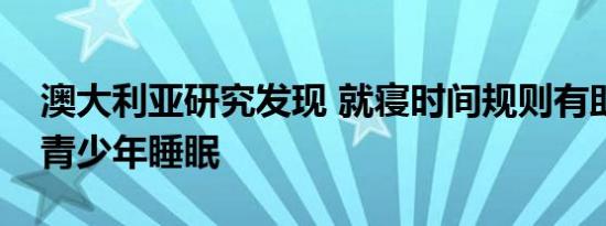 澳大利亚研究发现 就寝时间规则有助于改善青少年睡眠