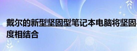 戴尔的新型坚固型笔记本电脑将坚固与原始速度相结合