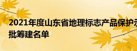 2021年度山东省地理标志产品保护示范区首批筹建名单