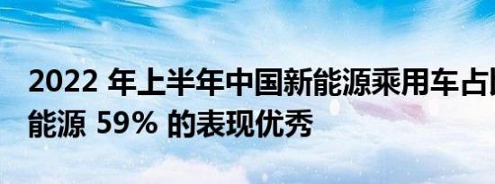 2022 年上半年中国新能源乘用车占比世界新能源 59% 的表现优秀