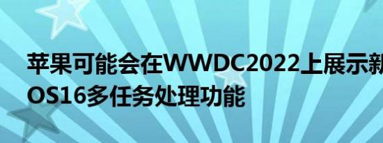 苹果可能会在WWDC2022上展示新的iPadOS16多任务处理功能