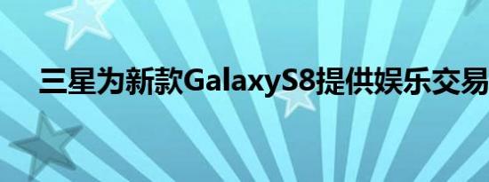 三星为新款GalaxyS8提供娱乐交易套件