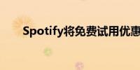 Spotify将免费试用优惠升级至3个月