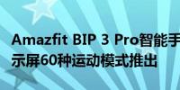 Amazfit BIP 3 Pro智能手表配备1.69英寸显示屏60种运动模式推出