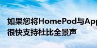 如果您将HomePod与AppleTV4K配对它将很快支持杜比全景声