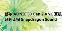 舒尔 AONIC 50 Gen 2 ANC 耳机推出 具有空间音频和低延迟无损 Snapdragon Sound