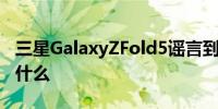 三星GalaxyZFold5谣言到目前为止的故事是什么