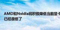 AMD和Nvidia将积极降低当前显卡的价格尽管目前的价格已经很低了