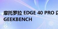 摩托罗拉 EDGE 40 PRO 以 12GB 内存通过 GEEKBENCH