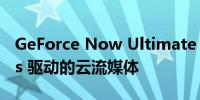 GeForce Now Ultimate 搭载由 RTX 4080s 驱动的云流媒体