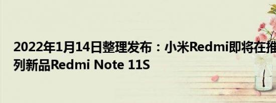 2022年1月14日整理发布：小米Redmi即将在推出Note系列新品Redmi Note 11S