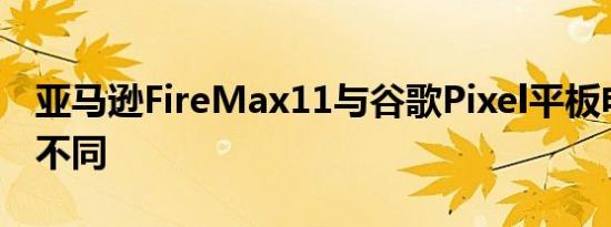 亚马逊FireMax11与谷歌Pixel平板电脑有何不同