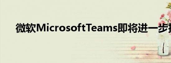 微软MicrosoftTeams即将进一步扩张