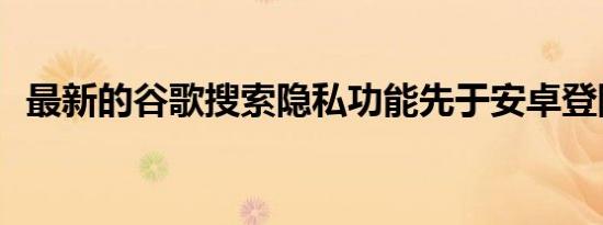 最新的谷歌搜索隐私功能先于安卓登陆iOS