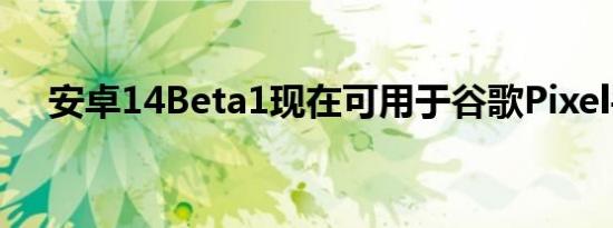 安卓14Beta1现在可用于谷歌Pixel手机