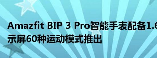 Amazfit BIP 3 Pro智能手表配备1.69英寸显示屏60种运动模式推出