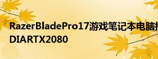 RazerBladePro17游戏笔记本电脑搭载NVIDIARTX2080