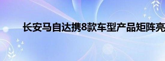 长安马自达携8款车型产品矩阵亮相