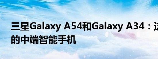 三星Galaxy A54和Galaxy A34：这将是新的中端智能手机