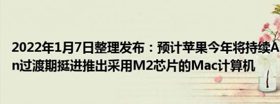 2022年1月7日整理发布：预计苹果今年将持续AppleSilicon过渡期挺进推出采用M2芯片的Mac计算机