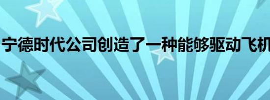 宁德时代公司创造了一种能够驱动飞机的电池